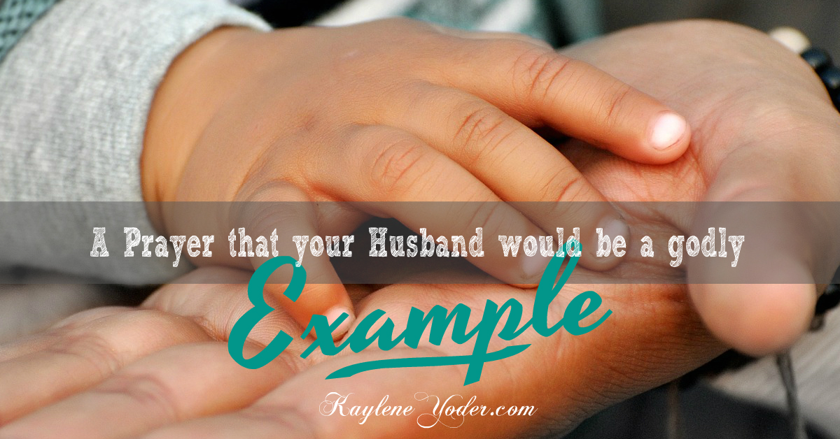 A Prayer that Your Husband would be a Godly Example FB - Kaylene Yoder