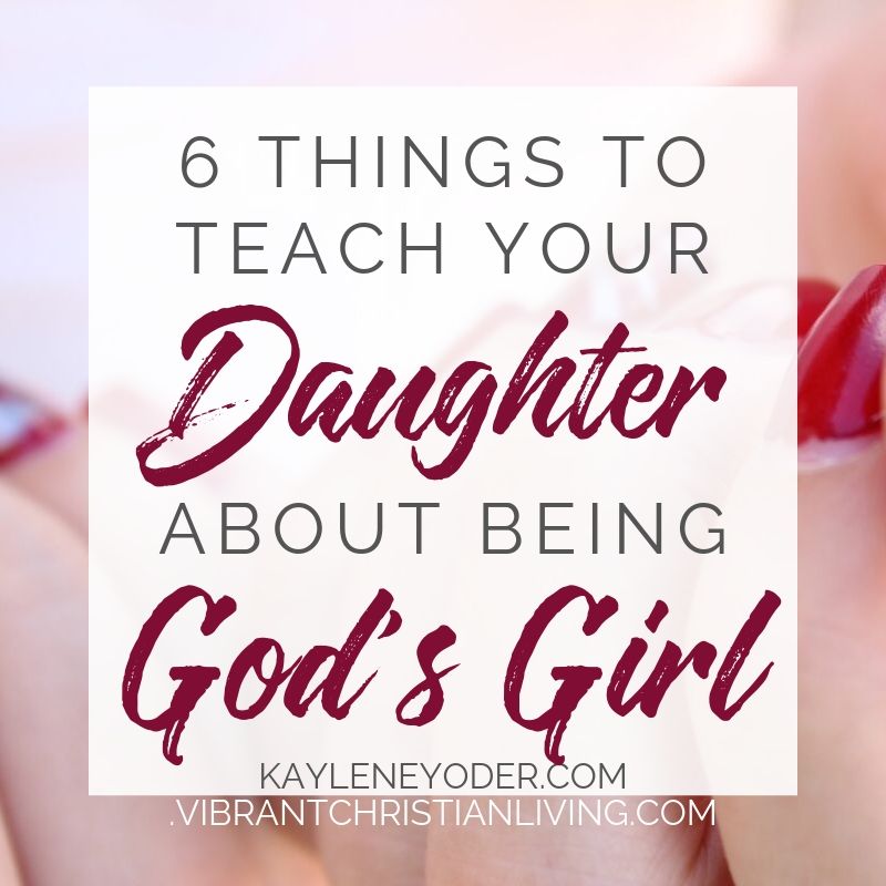 6 Things to Teach Your Daughter About Being God's Girl - Kaylene Yoder