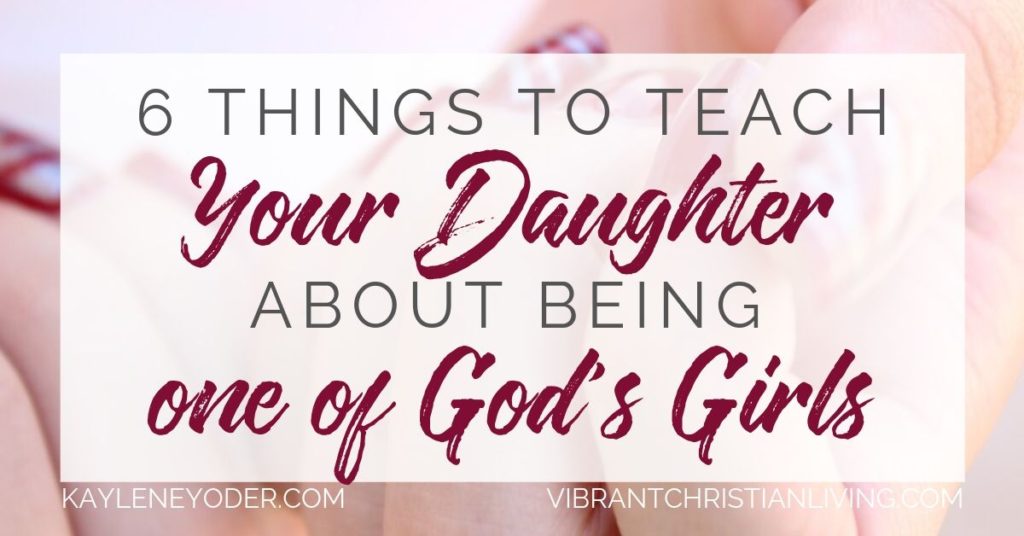 6 Things to Teach Your Daughter About Being one of God's Girls - Kaylene Yoder