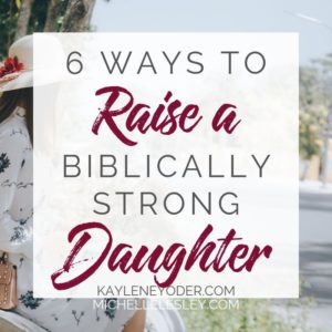 Six Ways To Raise A Biblically Strong Woman - Kaylene Yoder