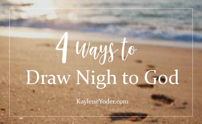 Four Ways to Draw Closer to God Kaylene Yoder